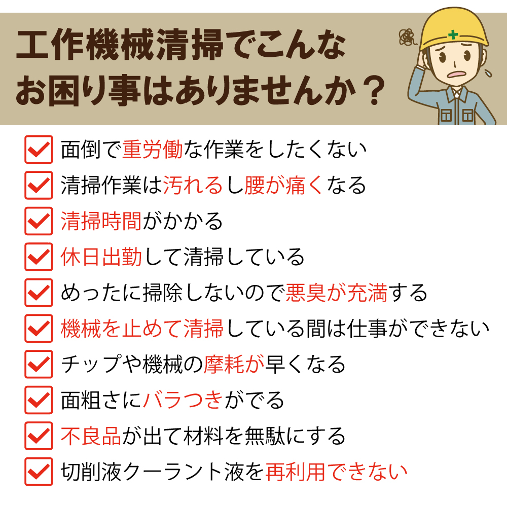 工作機械清掃でこんなお困り事ありませんか？重労働 汚れる 腰が痛くなる 清掃時間 休日出勤 悪臭が充満 機械を止めて清掃 摩耗 バラつき 不良品 再利用できない